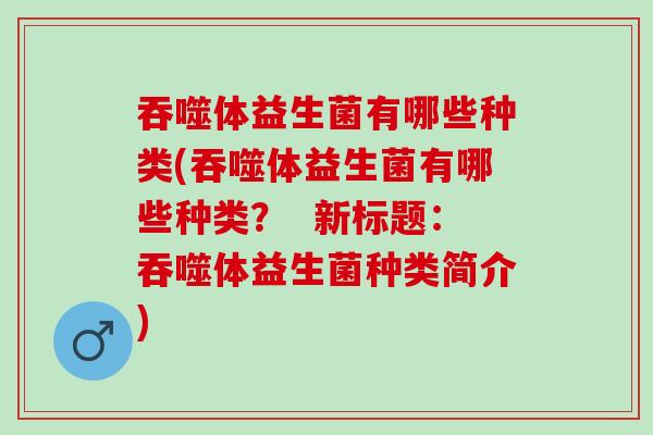 吞噬体益生菌有哪些种类(吞噬体益生菌有哪些种类？  新标题：吞噬体益生菌种类简介)