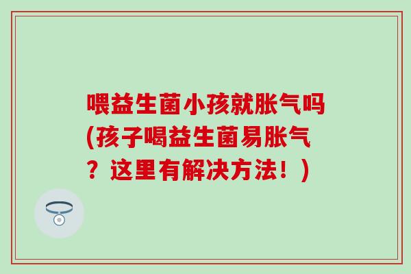 喂益生菌小孩就吗(孩子喝益生菌易？这里有解决方法！)