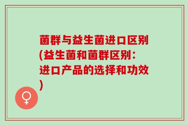 菌群与益生菌进口区别(益生菌和菌群区别：进口产品的选择和功效)
