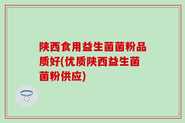 陕西食用益生菌菌粉品质好(优质陕西益生菌菌粉供应)