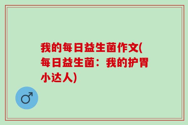 我的每日益生菌作文(每日益生菌：我的护胃小达人)