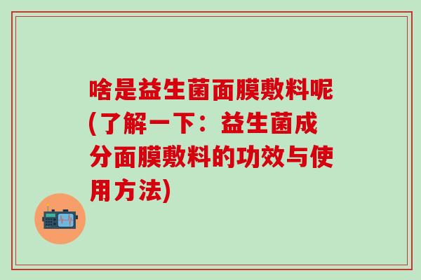 啥是益生菌面膜敷料呢(了解一下：益生菌成分面膜敷料的功效与使用方法)