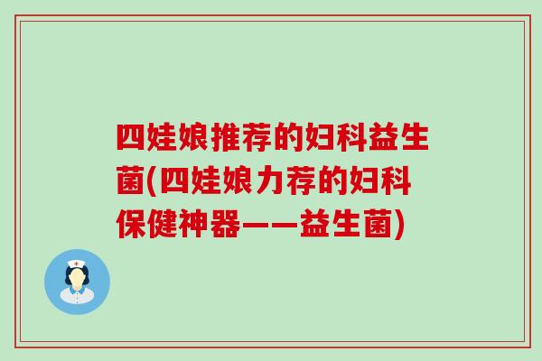 四娃娘推荐的益生菌(四娃娘力荐的保健神器——益生菌)