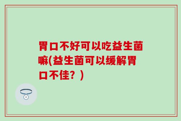胃口不好可以吃益生菌嘛(益生菌可以缓解胃口不佳？)