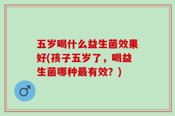 五岁喝什么益生菌效果好(孩子五岁了，喝益生菌哪种有效？)