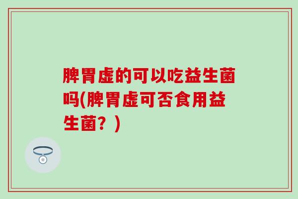 脾胃虚的可以吃益生菌吗(脾胃虚可否食用益生菌？)