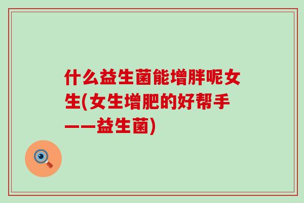 什么益生菌能增胖呢女生(女生增肥的好帮手——益生菌)