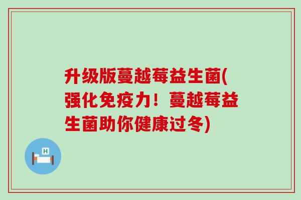 升级版蔓越莓益生菌(强化力！蔓越莓益生菌助你健康过冬)