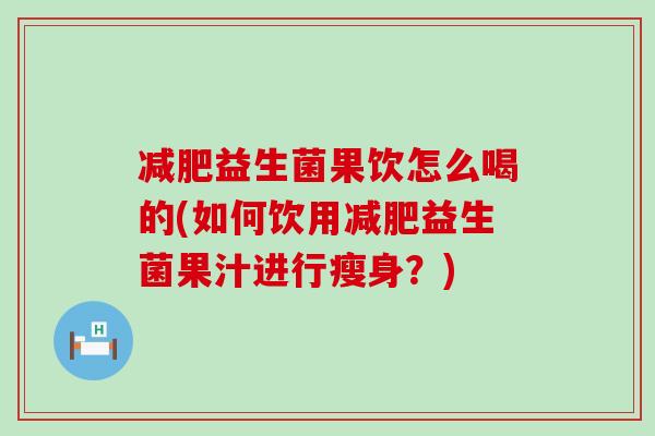 益生菌果饮怎么喝的(如何饮用益生菌果汁进行瘦身？)