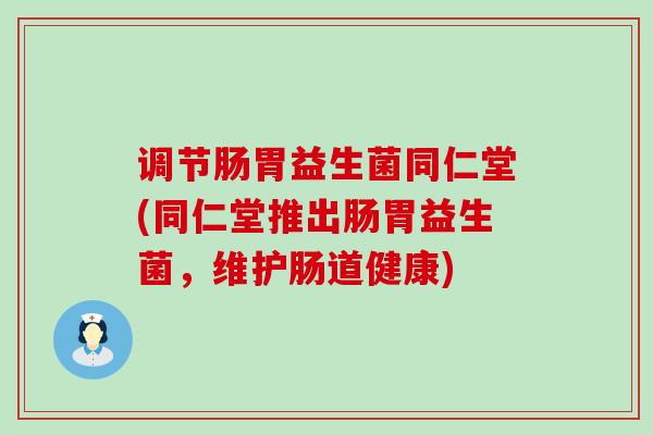 调节肠胃益生菌同仁堂(同仁堂推出肠胃益生菌，维护肠道健康)
