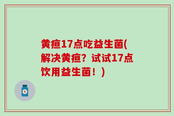 黄疸17点吃益生菌(解决黄疸？试试17点饮用益生菌！)