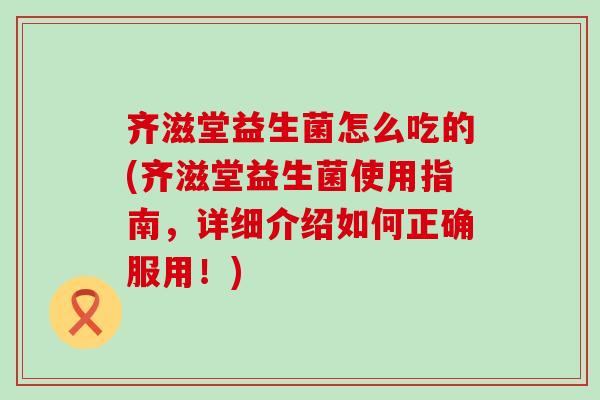 齐滋堂益生菌怎么吃的(齐滋堂益生菌使用指南，详细介绍如何正确服用！)