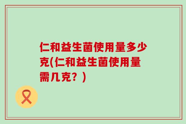 仁和益生菌使用量多少克(仁和益生菌使用量需几克？)