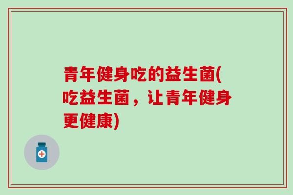 青年健身吃的益生菌(吃益生菌，让青年健身更健康)