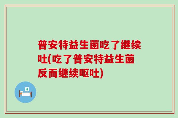 普安特益生菌吃了继续吐(吃了普安特益生菌反而继续)
