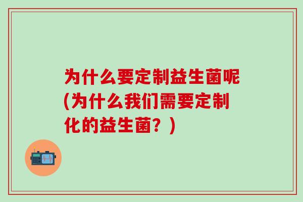 为什么要定制益生菌呢(为什么我们需要定制化的益生菌？)