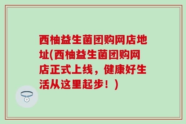 西柚益生菌团购网店地址(西柚益生菌团购网店正式上线，健康好生活从这里起步！)
