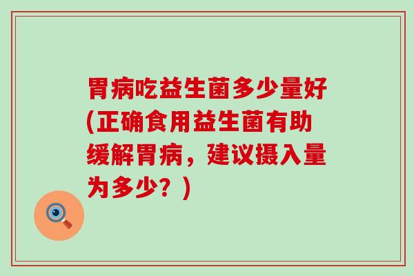 胃吃益生菌多少量好(正确食用益生菌有助缓解胃，建议摄入量为多少？)