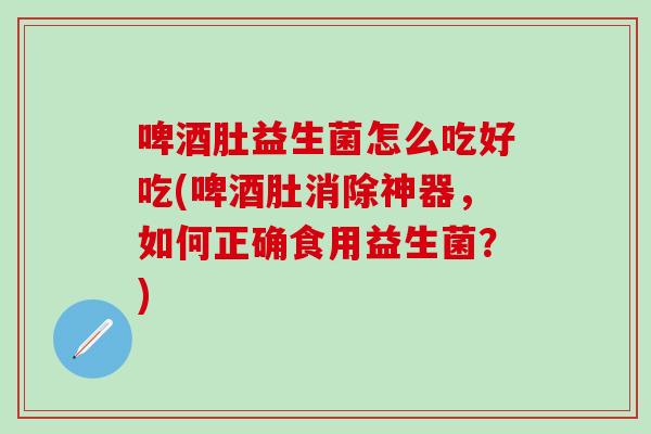 啤酒肚益生菌怎么吃好吃(啤酒肚消除神器，如何正确食用益生菌？)