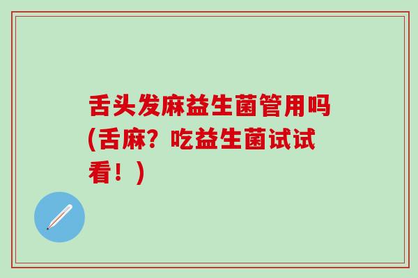 舌头发麻益生菌管用吗(舌麻？吃益生菌试试看！)