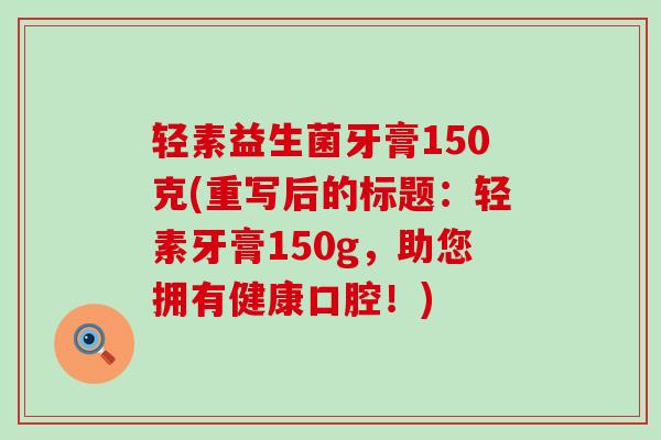 轻素益生菌牙膏150克(重写后的标题：轻素牙膏150g，助您拥有健康口腔！)