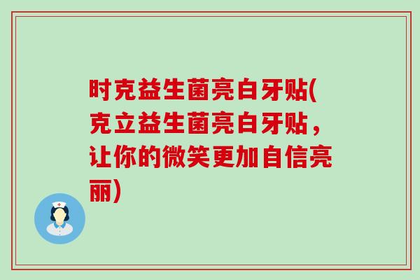 时克益生菌亮白牙贴(克立益生菌亮白牙贴，让你的微笑更加自信亮丽)