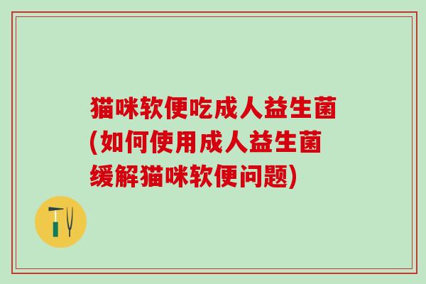 猫咪软便吃成人益生菌(如何使用成人益生菌缓解猫咪软便问题)