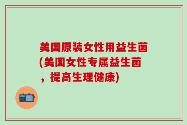 美国原装女性用益生菌(美国女性专属益生菌，提高生理健康)