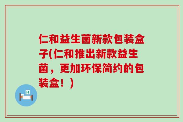 仁和益生菌新款包装盒子(仁和推出新款益生菌，更加环保简约的包装盒！)