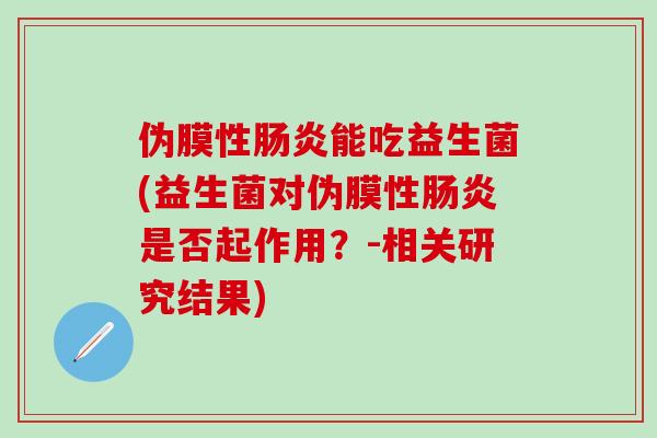 伪膜性能吃益生菌(益生菌对伪膜性是否起作用？-相关研究结果)