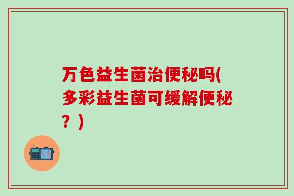 万色益生菌吗(多彩益生菌可缓解？)