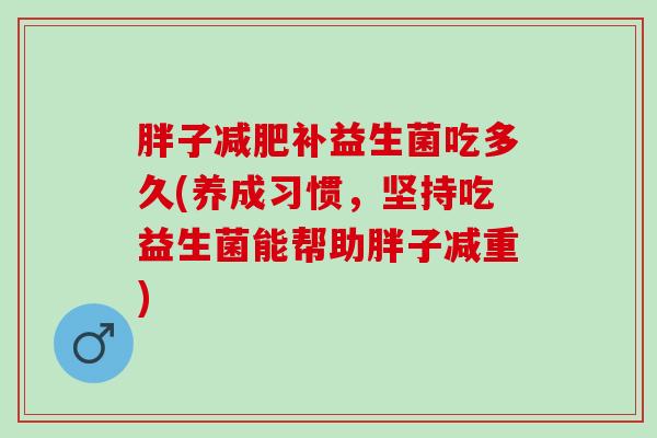 胖子补益生菌吃多久(养成习惯，坚持吃益生菌能帮助胖子减重)