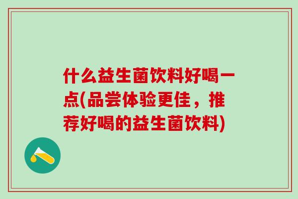 什么益生菌饮料好喝一点(品尝体验更佳，推荐好喝的益生菌饮料)