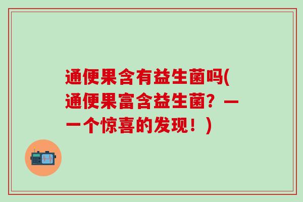 通便果含有益生菌吗(通便果富含益生菌？—一个惊喜的发现！)