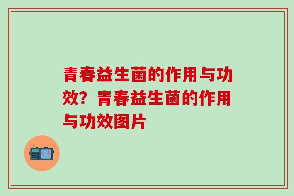 青春益生菌的作用与功效？青春益生菌的作用与功效图片