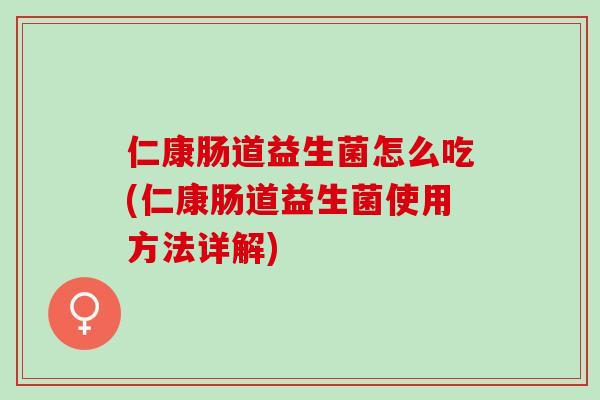 仁康肠道益生菌怎么吃(仁康肠道益生菌使用方法详解)