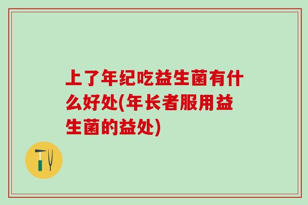 上了年纪吃益生菌有什么好处(年长者服用益生菌的益处)