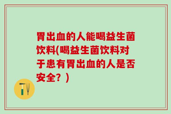 胃出的人能喝益生菌饮料(喝益生菌饮料对于患有胃出的人是否安全？)