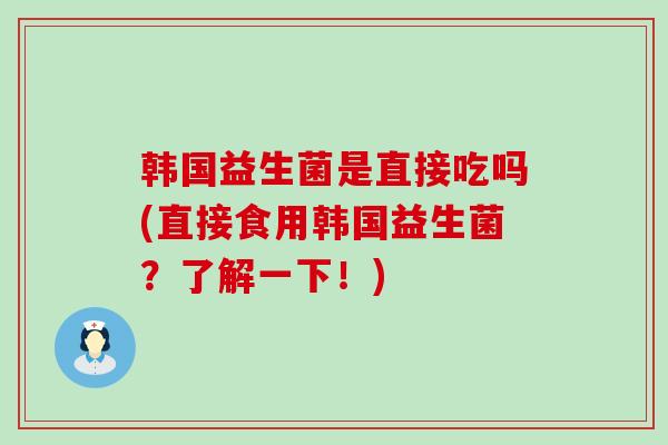 韩国益生菌是直接吃吗(直接食用韩国益生菌？了解一下！)