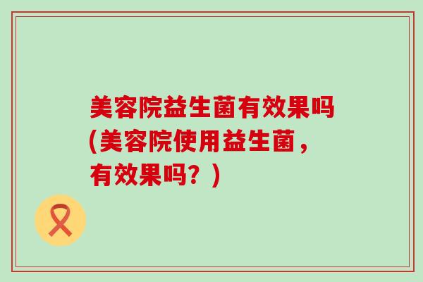 美容院益生菌有效果吗(美容院使用益生菌，有效果吗？)