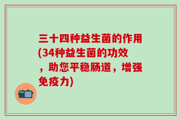 三十四种益生菌的作用(34种益生菌的功效，助您平稳肠道，增强力)