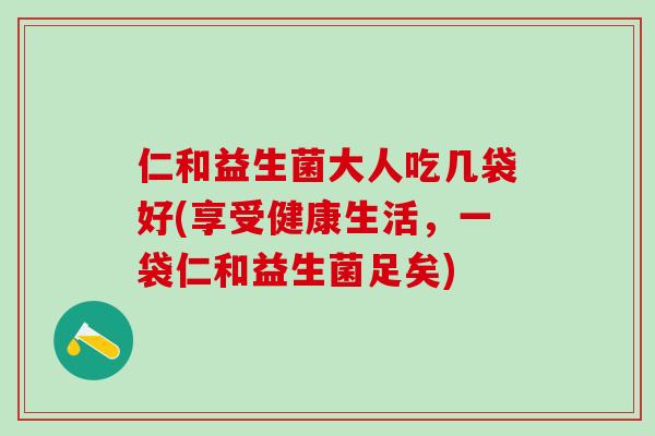 仁和益生菌大人吃几袋好(享受健康生活，一袋仁和益生菌足矣)