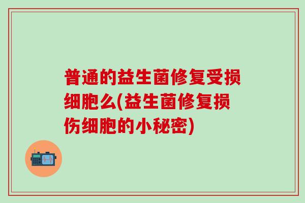 普通的益生菌修复受损细胞么(益生菌修复损伤细胞的小秘密)