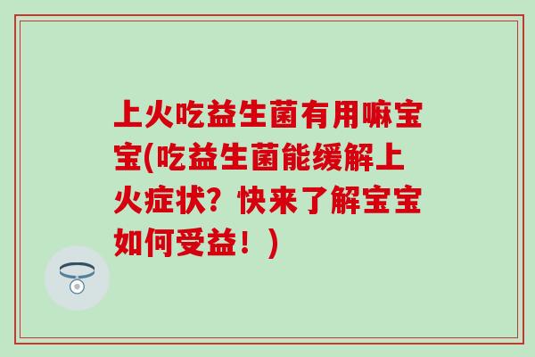 上火吃益生菌有用嘛宝宝(吃益生菌能缓解上火症状？快来了解宝宝如何受益！)