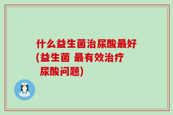 什么益生菌尿酸好(益生菌 有效 尿酸问题)