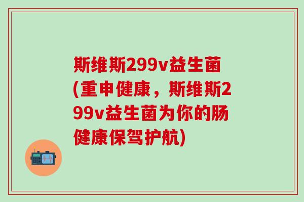斯维斯299v益生菌(重申健康，斯维斯299v益生菌为你的肠健康保驾护航)