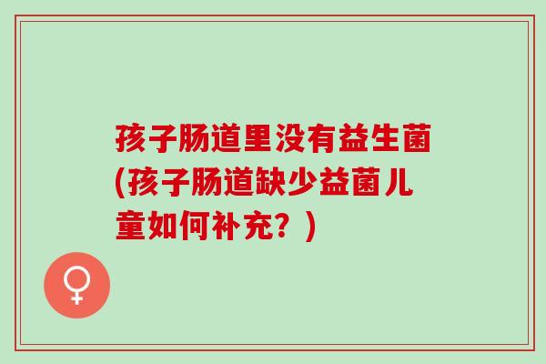 孩子肠道里没有益生菌(孩子肠道缺少益菌儿童如何补充？)
