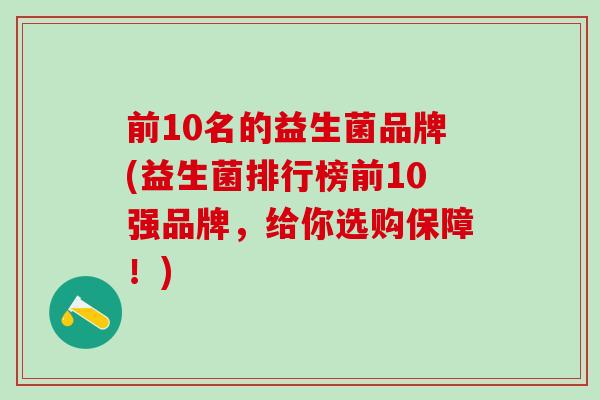 前10名的益生菌品牌(益生菌排行榜前10强品牌，给你选购保障！)