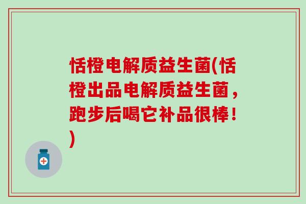 恬橙电解质益生菌(恬橙出品电解质益生菌，跑步后喝它补品很棒！)