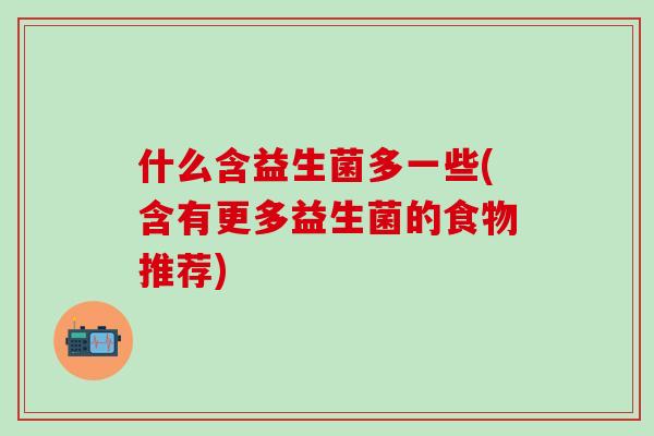 什么含益生菌多一些(含有更多益生菌的食物推荐)
